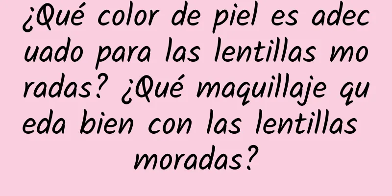 ¿Qué color de piel es adecuado para las lentillas moradas? ¿Qué maquillaje queda bien con las lentillas moradas?