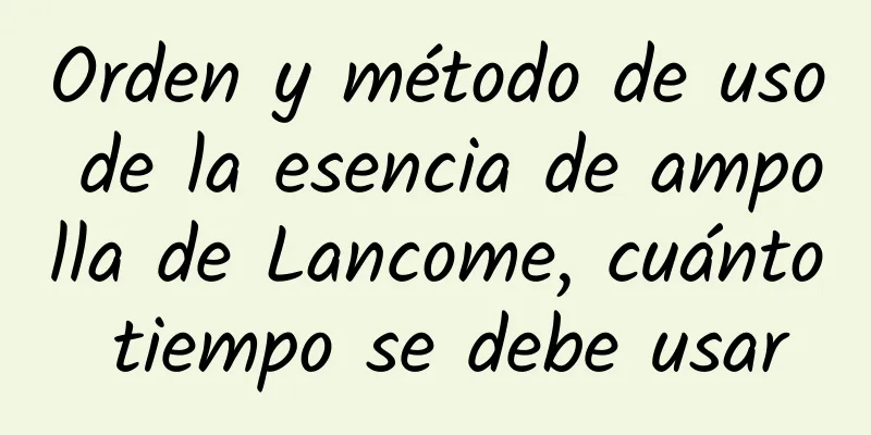 Orden y método de uso de la esencia de ampolla de Lancome, cuánto tiempo se debe usar