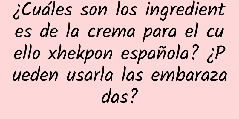 ¿Cuáles son los ingredientes de la crema para el cuello xhekpon española? ¿Pueden usarla las embarazadas?