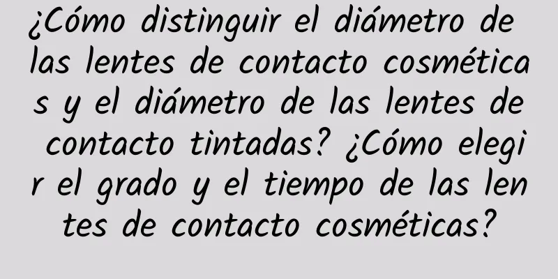 ¿Cómo distinguir el diámetro de las lentes de contacto cosméticas y el diámetro de las lentes de contacto tintadas? ¿Cómo elegir el grado y el tiempo de las lentes de contacto cosméticas?