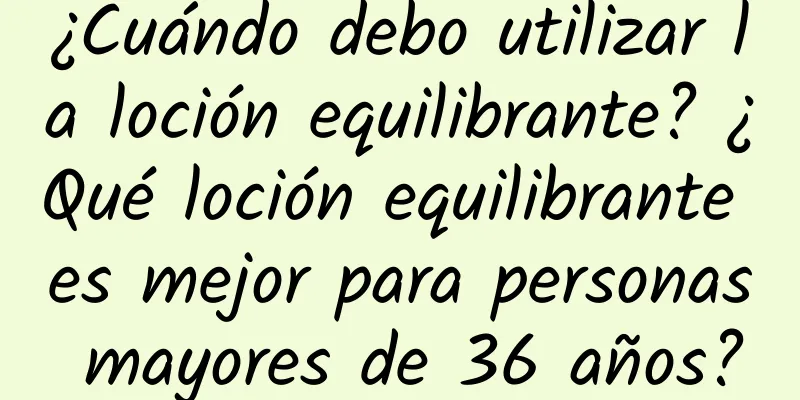 ¿Cuándo debo utilizar la loción equilibrante? ¿Qué loción equilibrante es mejor para personas mayores de 36 años?