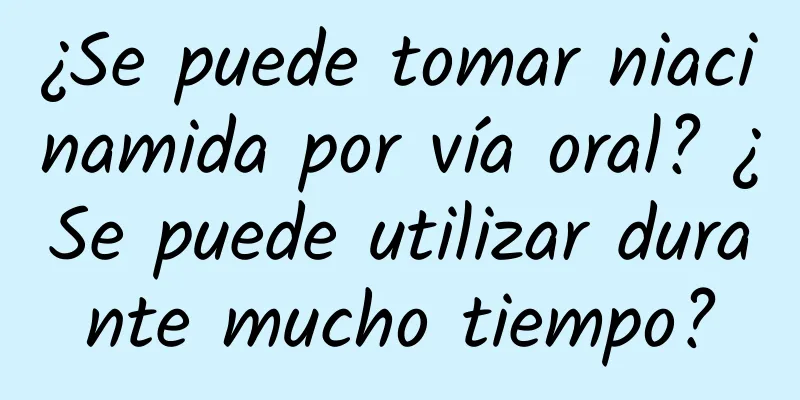 ¿Se puede tomar niacinamida por vía oral? ¿Se puede utilizar durante mucho tiempo?