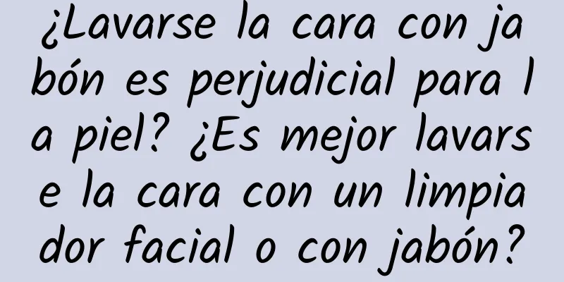 ¿Lavarse la cara con jabón es perjudicial para la piel? ¿Es mejor lavarse la cara con un limpiador facial o con jabón?