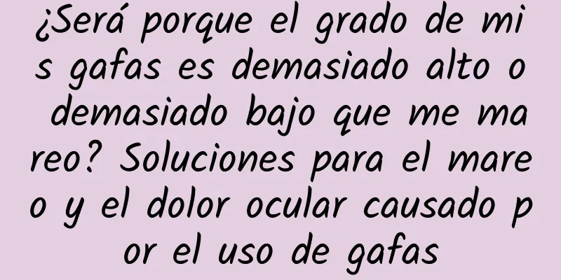 ¿Será porque el grado de mis gafas es demasiado alto o demasiado bajo que me mareo? Soluciones para el mareo y el dolor ocular causado por el uso de gafas