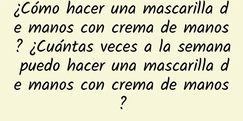 ¿Cómo hacer una mascarilla de manos con crema de manos? ¿Cuántas veces a la semana puedo hacer una mascarilla de manos con crema de manos?