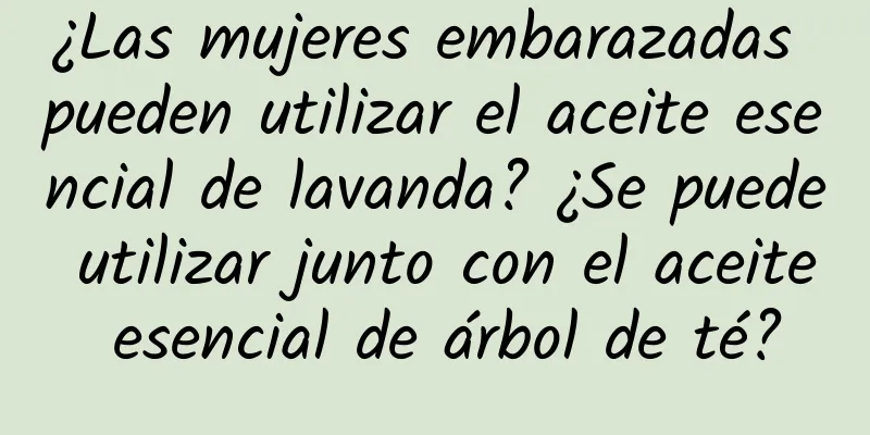 ¿Las mujeres embarazadas pueden utilizar el aceite esencial de lavanda? ¿Se puede utilizar junto con el aceite esencial de árbol de té?