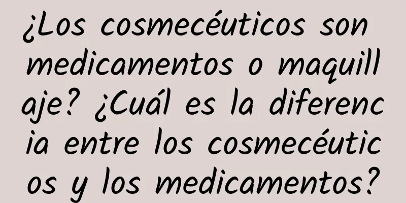 ¿Los cosmecéuticos son medicamentos o maquillaje? ¿Cuál es la diferencia entre los cosmecéuticos y los medicamentos?