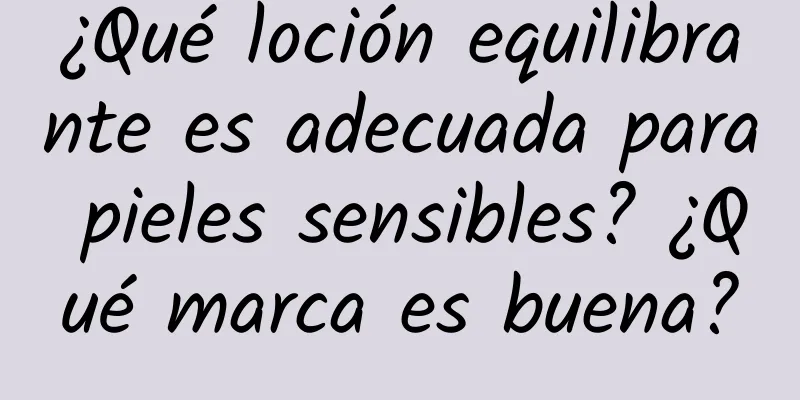 ¿Qué loción equilibrante es adecuada para pieles sensibles? ¿Qué marca es buena?