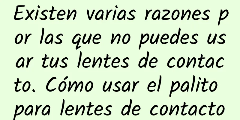 Existen varias razones por las que no puedes usar tus lentes de contacto. Cómo usar el palito para lentes de contacto