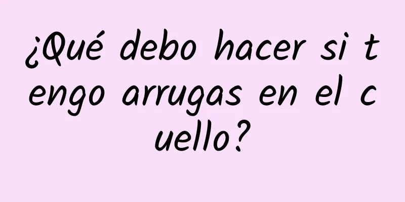 ¿Qué debo hacer si tengo arrugas en el cuello?