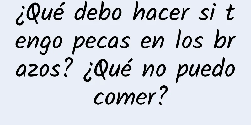 ¿Qué debo hacer si tengo pecas en los brazos? ¿Qué no puedo comer?