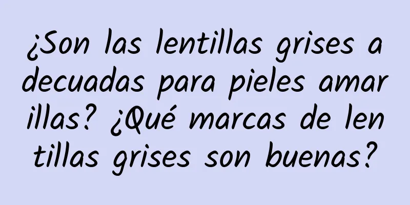 ¿Son las lentillas grises adecuadas para pieles amarillas? ¿Qué marcas de lentillas grises son buenas?