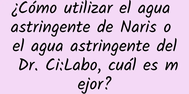 ¿Cómo utilizar el agua astringente de Naris o el agua astringente del Dr. Ci:Labo, cuál es mejor?