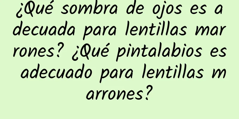 ¿Qué sombra de ojos es adecuada para lentillas marrones? ¿Qué pintalabios es adecuado para lentillas marrones?