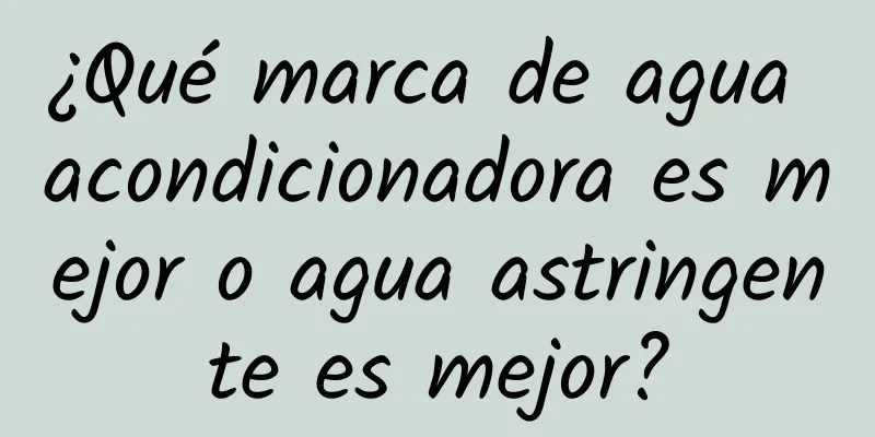 ¿Qué marca de agua acondicionadora es mejor o agua astringente es mejor?