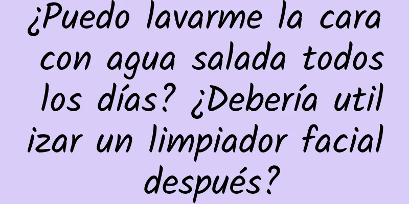 ¿Puedo lavarme la cara con agua salada todos los días? ¿Debería utilizar un limpiador facial después?