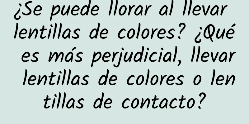 ¿Se puede llorar al llevar lentillas de colores? ¿Qué es más perjudicial, llevar lentillas de colores o lentillas de contacto?