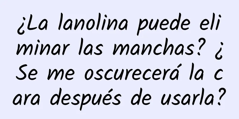 ¿La lanolina puede eliminar las manchas? ¿Se me oscurecerá la cara después de usarla?