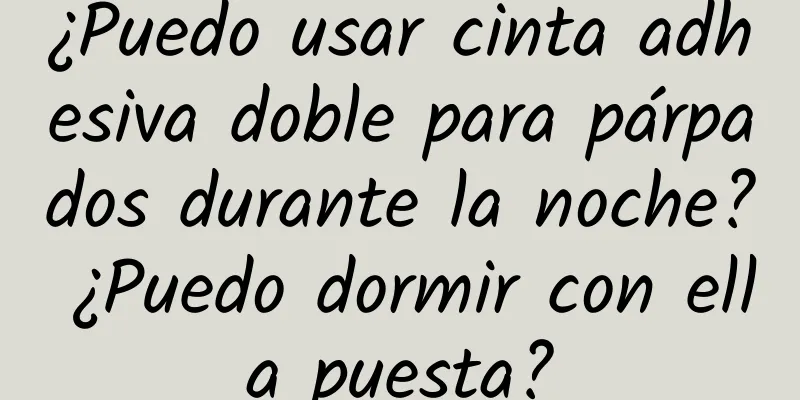 ¿Puedo usar cinta adhesiva doble para párpados durante la noche? ¿Puedo dormir con ella puesta?