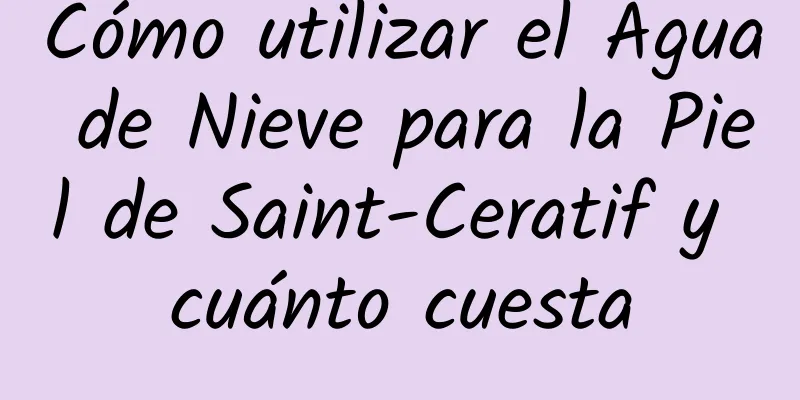 Cómo utilizar el Agua de Nieve para la Piel de Saint-Ceratif y cuánto cuesta