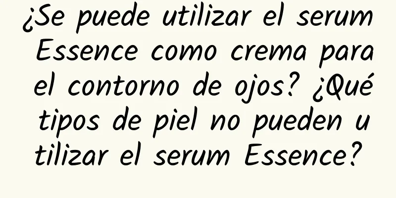 ¿Se puede utilizar el serum Essence como crema para el contorno de ojos? ¿Qué tipos de piel no pueden utilizar el serum Essence?