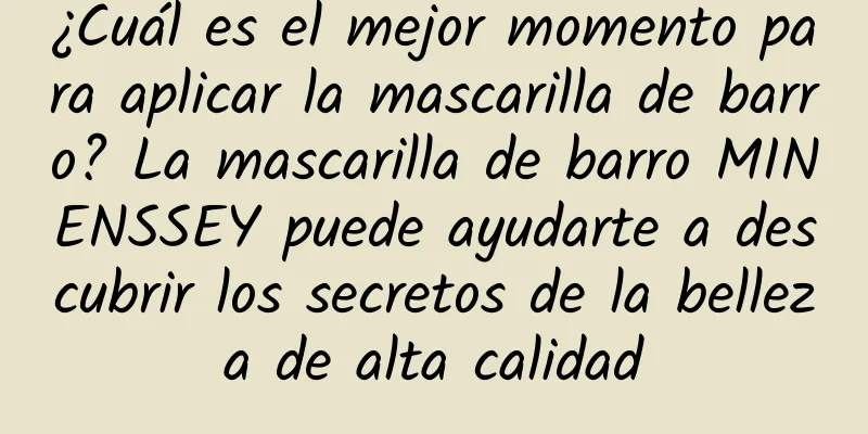 ¿Cuál es el mejor momento para aplicar la mascarilla de barro? La mascarilla de barro MINENSSEY puede ayudarte a descubrir los secretos de la belleza de alta calidad