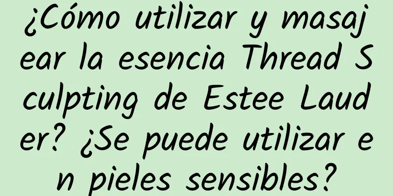 ¿Cómo utilizar y masajear la esencia Thread Sculpting de Estee Lauder? ¿Se puede utilizar en pieles sensibles?