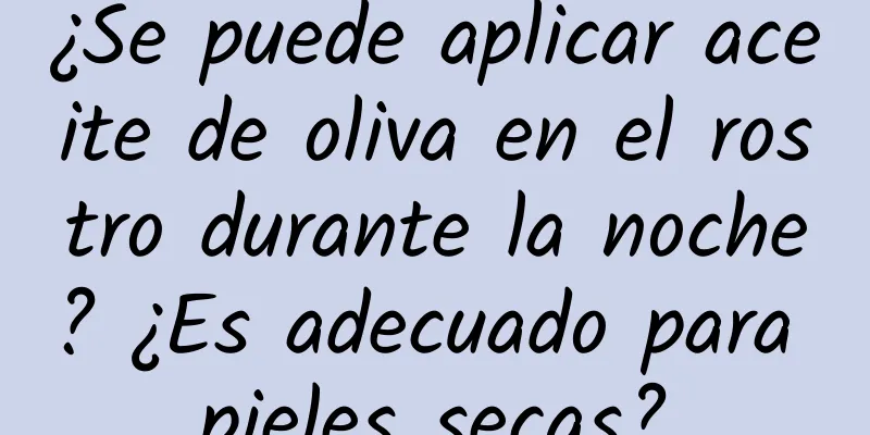 ¿Se puede aplicar aceite de oliva en el rostro durante la noche? ¿Es adecuado para pieles secas?