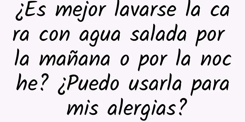 ¿Es mejor lavarse la cara con agua salada por la mañana o por la noche? ¿Puedo usarla para mis alergias?