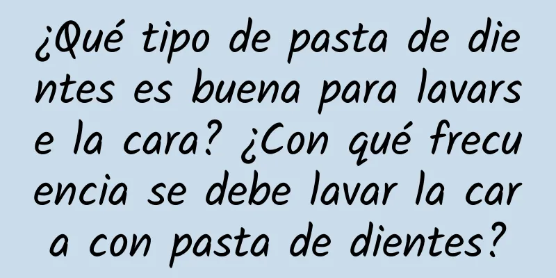 ¿Qué tipo de pasta de dientes es buena para lavarse la cara? ¿Con qué frecuencia se debe lavar la cara con pasta de dientes?