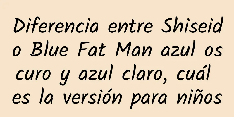 Diferencia entre Shiseido Blue Fat Man azul oscuro y azul claro, cuál es la versión para niños