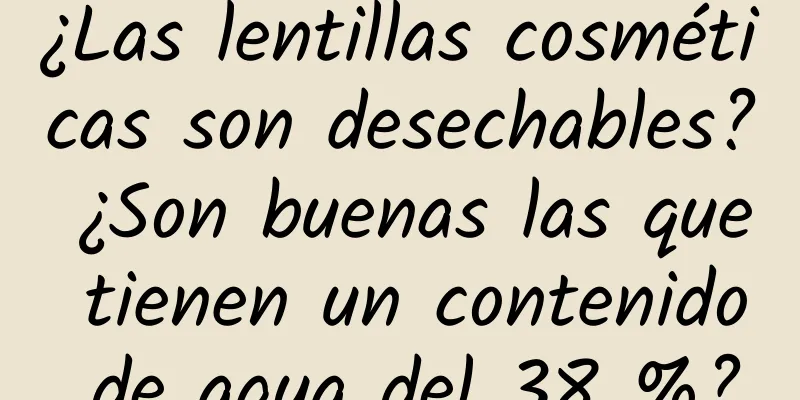 ¿Las lentillas cosméticas son desechables? ¿Son buenas las que tienen un contenido de agua del 38 %?