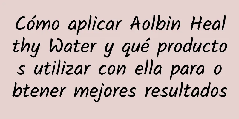 Cómo aplicar Aolbin Healthy Water y qué productos utilizar con ella para obtener mejores resultados