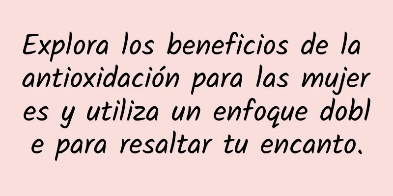 Explora los beneficios de la antioxidación para las mujeres y utiliza un enfoque doble para resaltar tu encanto.