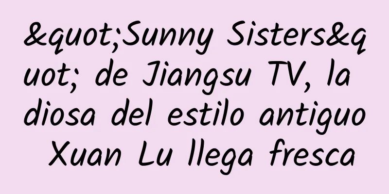 "Sunny Sisters" de Jiangsu TV, la diosa del estilo antiguo Xuan Lu llega fresca