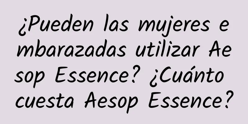 ¿Pueden las mujeres embarazadas utilizar Aesop Essence? ¿Cuánto cuesta Aesop Essence?