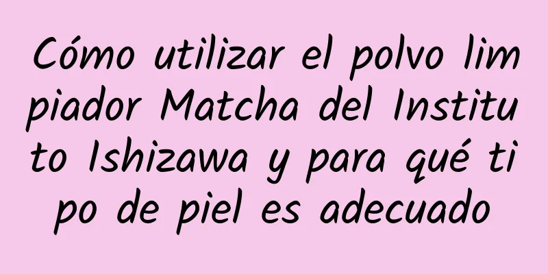 Cómo utilizar el polvo limpiador Matcha del Instituto Ishizawa y para qué tipo de piel es adecuado