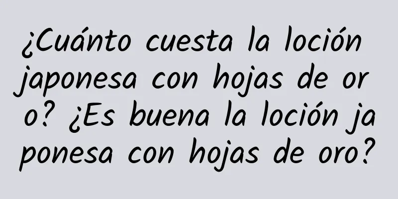 ¿Cuánto cuesta la loción japonesa con hojas de oro? ¿Es buena la loción japonesa con hojas de oro?