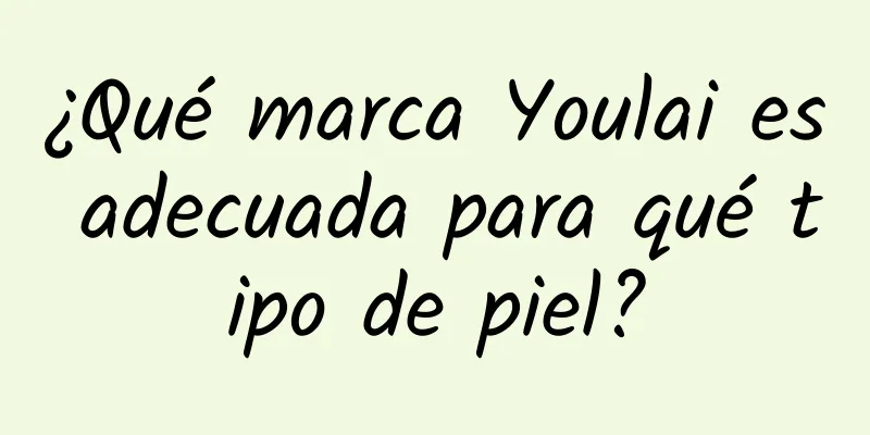 ¿Qué marca Youlai es adecuada para qué tipo de piel?