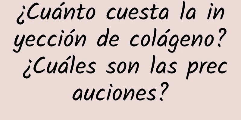 ¿Cuánto cuesta la inyección de colágeno? ¿Cuáles son las precauciones?