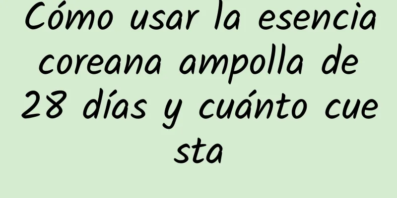 Cómo usar la esencia coreana ampolla de 28 días y cuánto cuesta