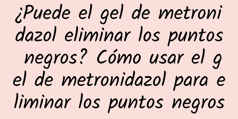¿Puede el gel de metronidazol eliminar los puntos negros? Cómo usar el gel de metronidazol para eliminar los puntos negros