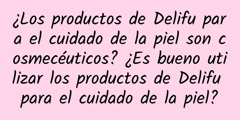 ¿Los productos de Delifu para el cuidado de la piel son cosmecéuticos? ¿Es bueno utilizar los productos de Delifu para el cuidado de la piel?