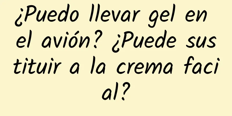 ¿Puedo llevar gel en el avión? ¿Puede sustituir a la crema facial?