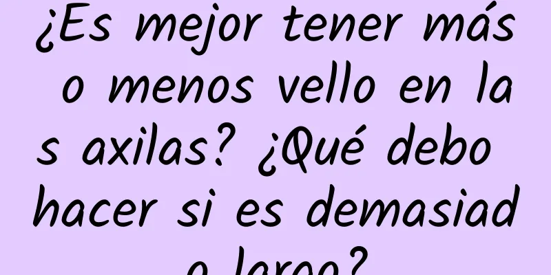 ¿Es mejor tener más o menos vello en las axilas? ¿Qué debo hacer si es demasiado largo?