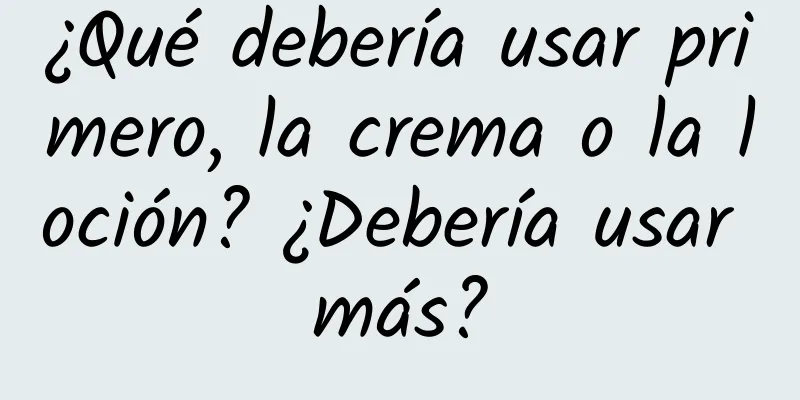 ¿Qué debería usar primero, la crema o la loción? ¿Debería usar más?