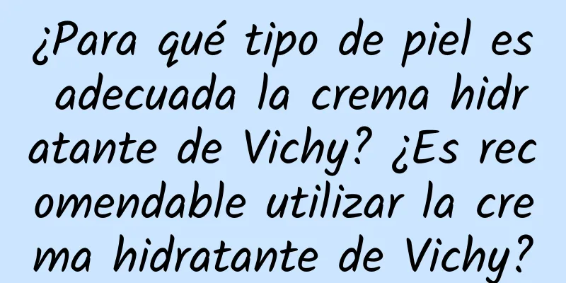 ¿Para qué tipo de piel es adecuada la crema hidratante de Vichy? ¿Es recomendable utilizar la crema hidratante de Vichy?