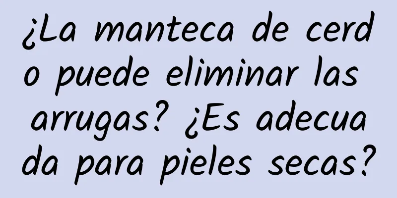 ¿La manteca de cerdo puede eliminar las arrugas? ¿Es adecuada para pieles secas?