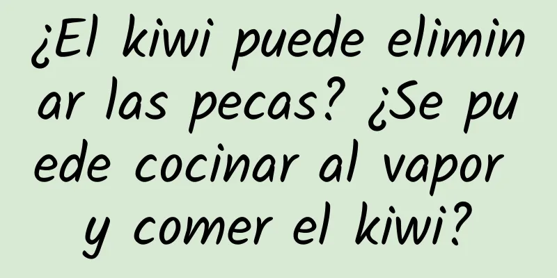 ¿El kiwi puede eliminar las pecas? ¿Se puede cocinar al vapor y comer el kiwi?
