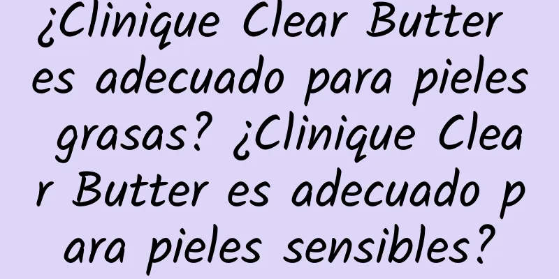 ¿Clinique Clear Butter es adecuado para pieles grasas? ¿Clinique Clear Butter es adecuado para pieles sensibles?